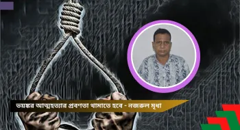 ভয়ঙ্কর আত্মহত্যার প্রবণতা থামাতে হবে - নজরুল মৃধা