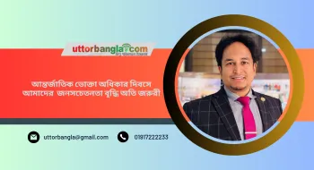 আন্তর্জাতিক ভোক্তা অধিকার দিবসে আমাদের  জনসচেতনতা বৃদ্ধি অতি জরুরী